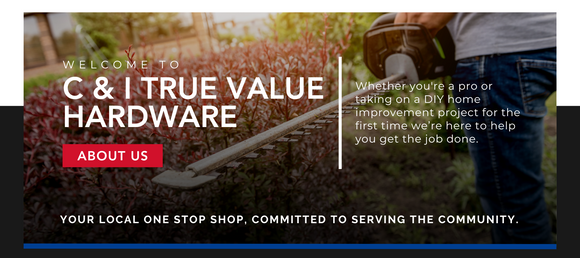 Welcome to C&I True Value Hardware - whether you're a pro or taking on a DIY home improvement project for the first time we're gere to help you get the job done. Your local one stop shop, committed to serving the community About Us Button